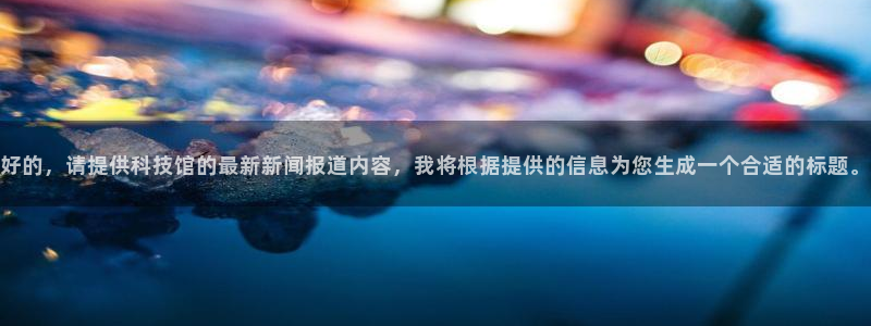 好的，请提供科技馆的最新新闻报道内容，我将根据提供的信息为您生成一个合适的标题。